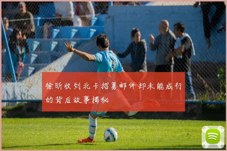 徐昕收到北卡招募邮件却未能成行的背后故事揭秘