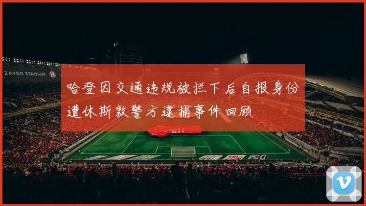 哈登因交通违规被拦下后自报身份遭休斯敦警方逮捕事件回顾