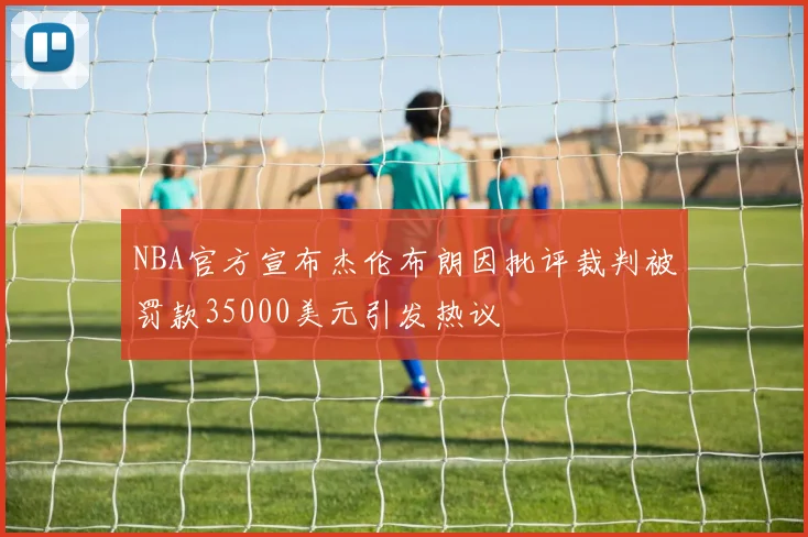 NBA官方宣布杰伦布朗因批评裁判被罚款35000美元引发热议