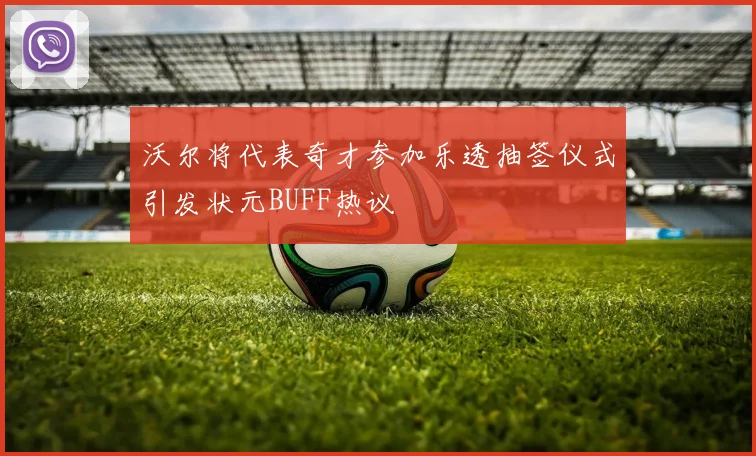 沃尔将代表奇才参加乐透抽签仪式引发状元BUFF热议