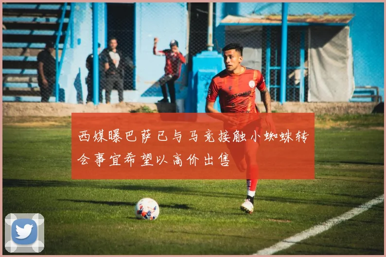 西媒曝巴萨已与马竞接触小蜘蛛转会事宜希望以高价出售