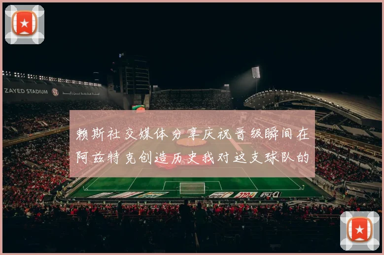 赖斯社交媒体分享庆祝晋级瞬间在阿兹特克创造历史我对这支球队的热爱无以言表