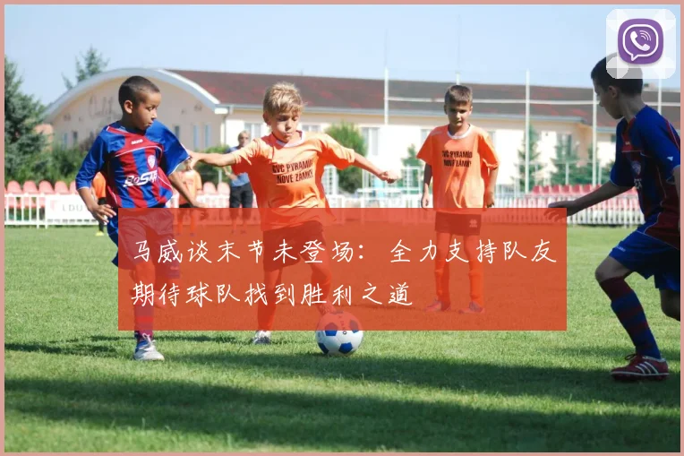 马威谈末节未登场：全力支持队友期待球队找到胜利之道