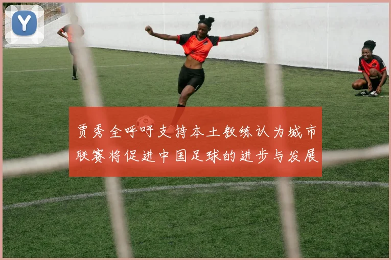 贾秀全呼吁支持本土教练认为城市联赛将促进中国足球的进步与发展