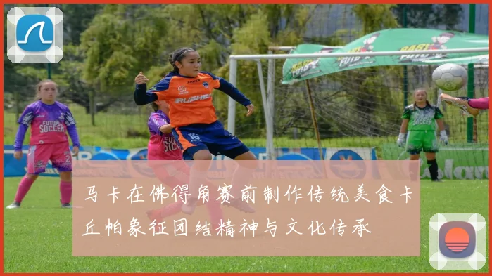 马卡在佛得角赛前制作传统美食卡丘帕象征团结精神与文化传承