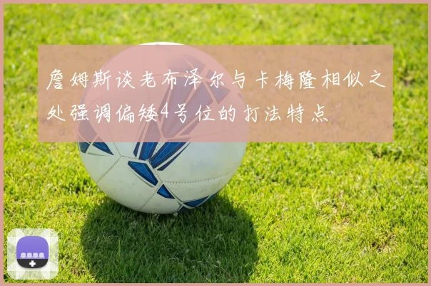 詹姆斯谈老布泽尔与卡梅隆相似之处强调偏矮4号位的打法特点