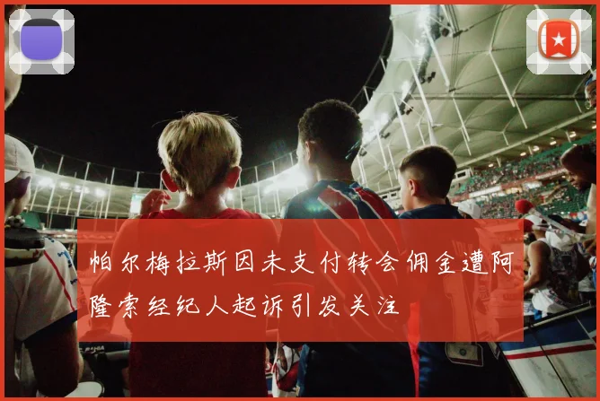 帕尔梅拉斯因未支付转会佣金遭阿隆索经纪人起诉引发关注