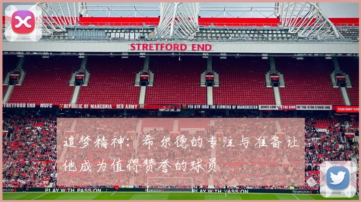 追梦精神：希尔德的专注与准备让他成为值得赞誉的球员