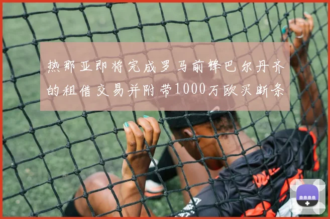 热那亚即将完成罗马前锋巴尔丹齐的租借交易并附带1000万欧买断条款