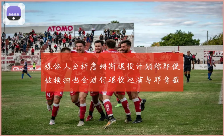 媒体人分析詹姆斯退役计划称即使被横扫也会进行退役巡演与邓肯截然不同