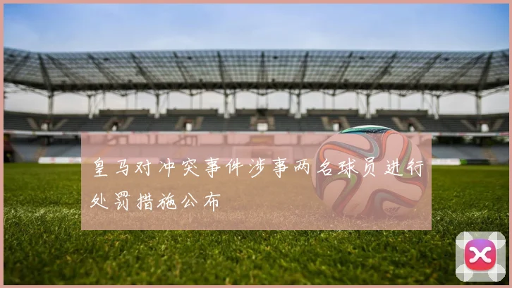 皇马对冲突事件涉事两名球员进行处罚措施公布