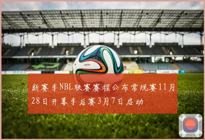 新赛季NBL联赛赛程公布常规赛11月28日开幕季后赛3月7日启动