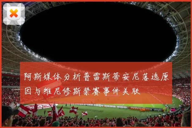 阿斯媒体分析普雷斯蒂安尼落选原因与维尼修斯禁赛事件关联