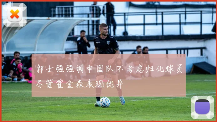 郭士强强调中国队不考虑归化球员尽管霍金森表现优异