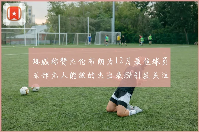 路威称赞杰伦布朗为12月最佳球员东部无人能敌的杰出表现引发关注