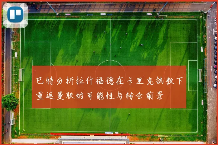 巴特分析拉什福德在卡里克执教下重返曼联的可能性与转会前景