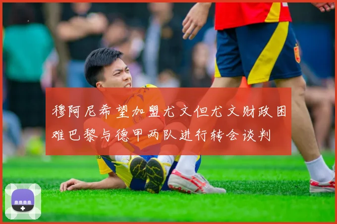 穆阿尼希望加盟尤文但尤文财政困难巴黎与德甲两队进行转会谈判