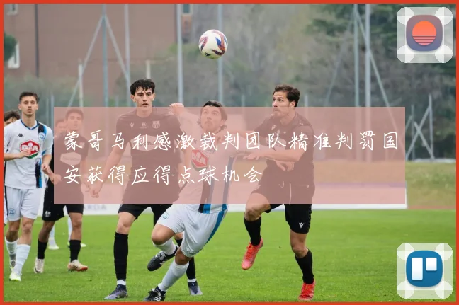 蒙哥马利感激裁判团队精准判罚国安获得应得点球机会