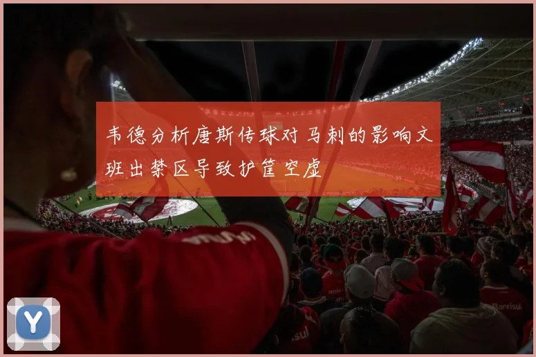 韦德分析唐斯传球对马刺的影响文班出禁区导致护筐空虚