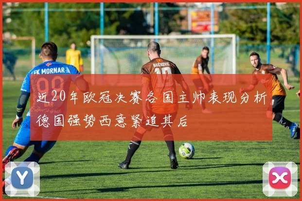 近20年欧冠决赛各国主帅表现分析德国强势西意紧追其后