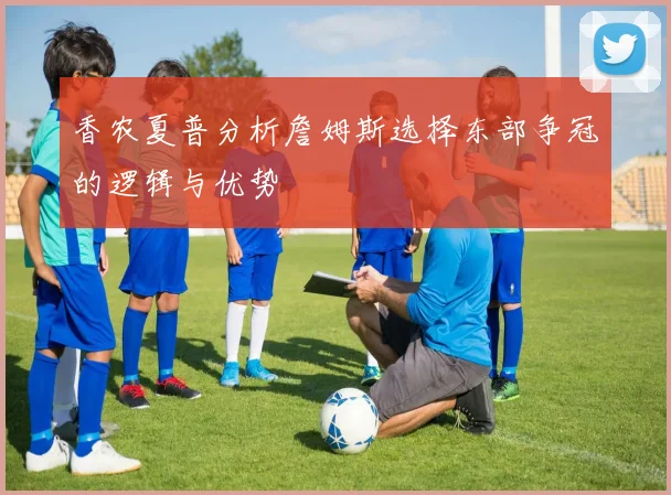 香农夏普分析詹姆斯选择东部争冠的逻辑与优势