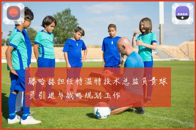 滕哈赫担任特温特技术总监负责球员引进与战略规划工作