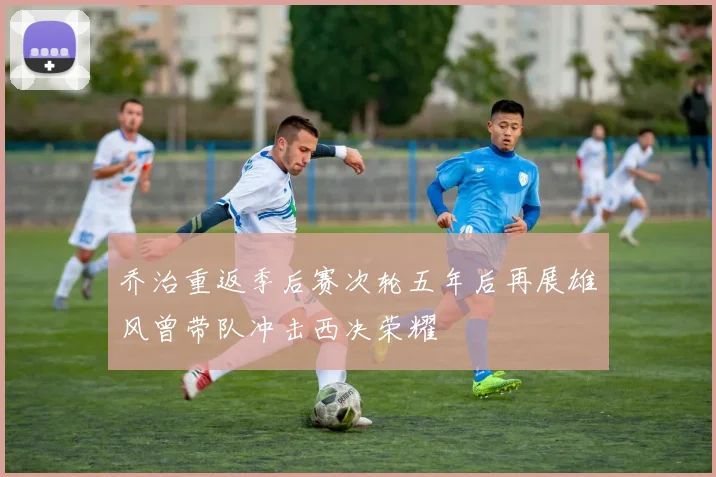 乔治重返季后赛次轮五年后再展雄风曾带队冲击西决荣耀