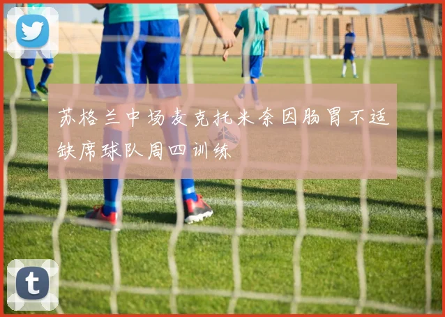 苏格兰中场麦克托米奈因肠胃不适缺席球队周四训练