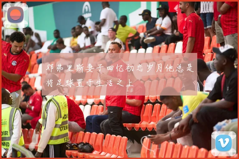 邓弗里斯妻子回忆初恋岁月他总是将足球置于生活之上
