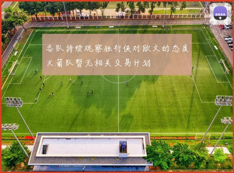 各队持续观察独行侠对欧文的态度火箭队暂无相关交易计划